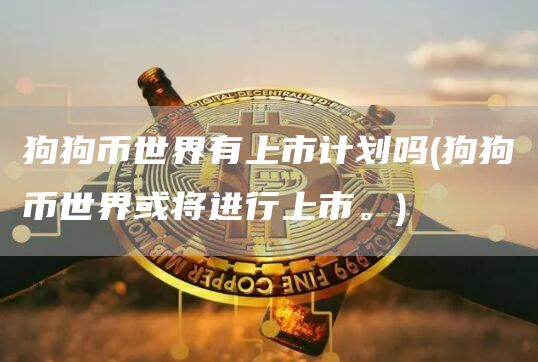 狗狗币世界有上市计划吗 - 狗狗币世界或将进行上市。
